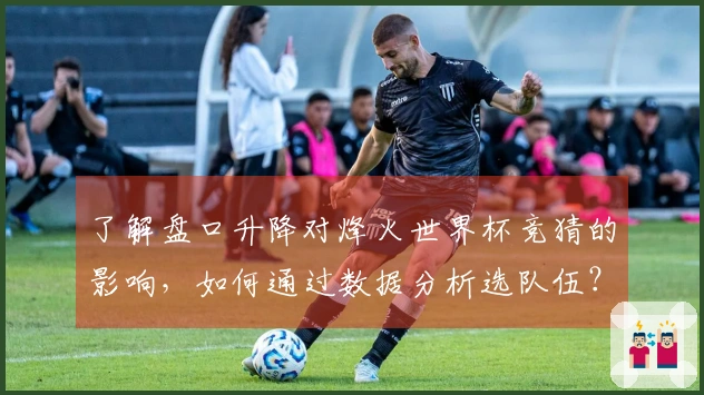 了解盘口升降对烽火世界杯竞猜的影响，如何通过数据分析选队伍？
