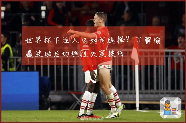世界杯下注入口如何选择？了解输赢波动后的理性决策技巧