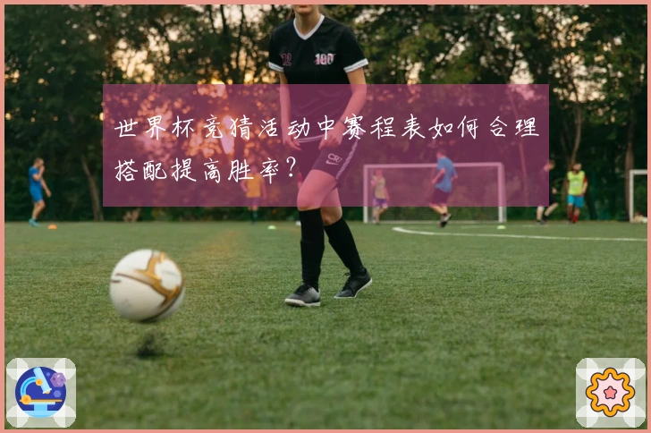 世界杯竞猜活动中赛程表如何合理搭配提高胜率？