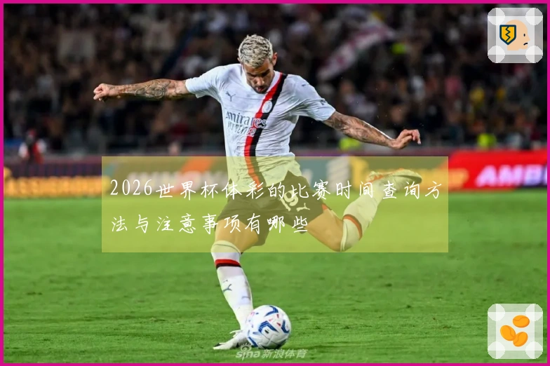 2026世界杯体彩的比赛时间查询方法与注意事项有哪些
