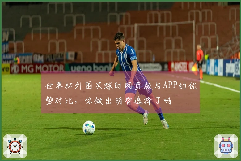 世界杯外围买球时网页版与APP的优势对比，你做出明智选择了吗