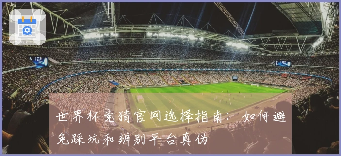 世界杯竞猜官网选择指南：如何避免踩坑和辨别平台真伪