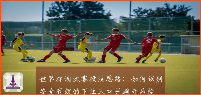 世界杯淘汰赛投注思路：如何识别安全有效的下注入口并避开风险