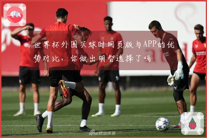 世界杯外围买球时网页版与APP的优势对比，你做出明智选择了吗