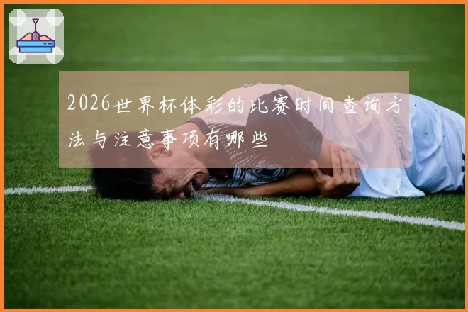 2026世界杯体彩的比赛时间查询方法与注意事项有哪些