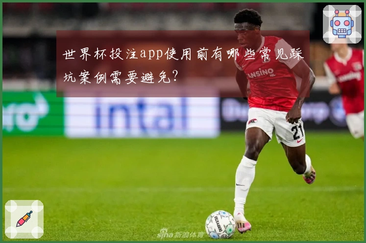 世界杯投注app使用前有哪些常见踩坑案例需要避免？