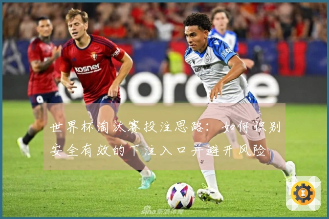 世界杯淘汰赛投注思路：如何识别安全有效的下注入口并避开风险
