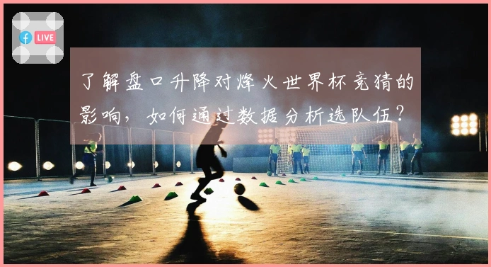 了解盘口升降对烽火世界杯竞猜的影响，如何通过数据分析选队伍？体育资讯